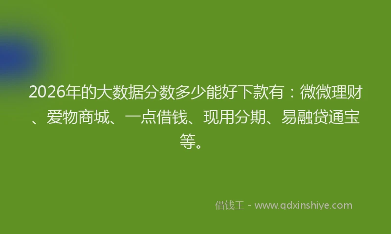2026年的大数据分数多少能好下款有：微微理财、爱物商城、一点借钱、现用分期、易融贷通宝等。