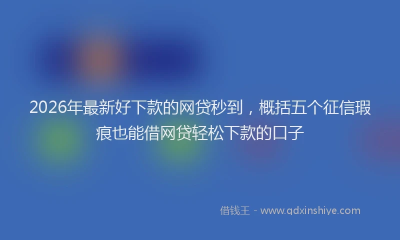 2026年最新好下款的网贷秒到，概括五个征信瑕疵也能借网贷轻松下款的口子