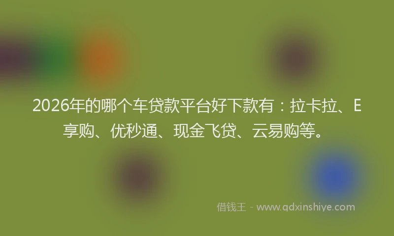 2026年的哪个车贷款平台好下款有：拉卡拉、E享购、优秒通、现金飞贷、云易购等。