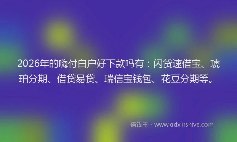 2026年的嗨付白户好下款吗有：闪贷速借宝、琥珀分期、借贷易贷、瑞信宝钱包、花豆分期等。