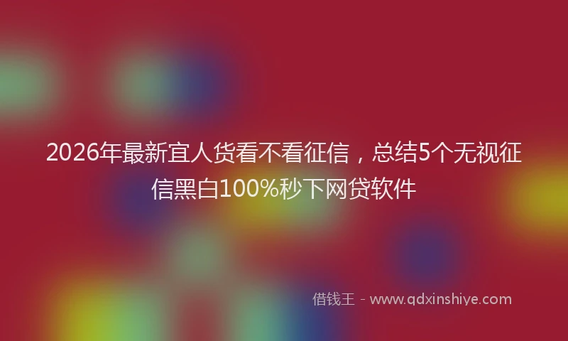 2026年最新宜人货看不看征信，总结5个无视征信黑白100%秒下网贷软件