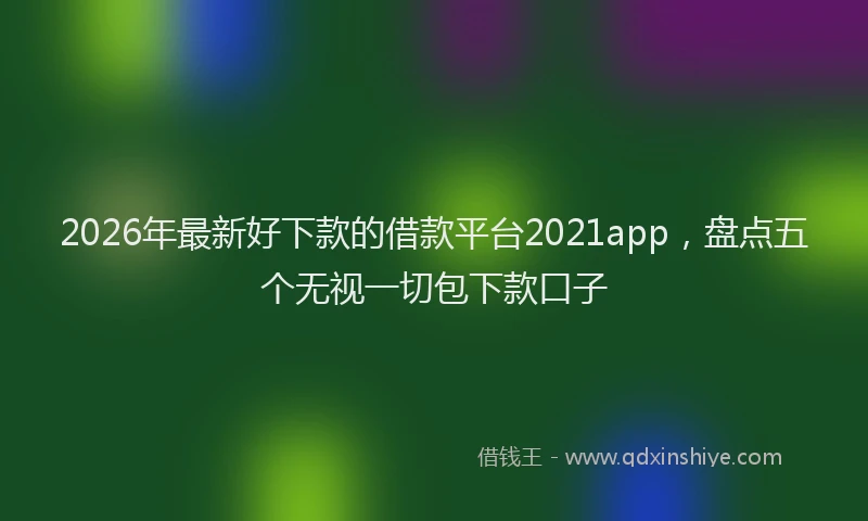 2026年最新好下款的借款平台2021app，盘点五个无视一切包下款口子
