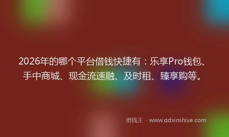 2026年的哪个平台借钱快捷有:乐享Pro钱包、手中商城、现金流速融、及时租、臻享购等。