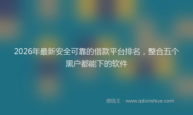 2026年最新安全可靠的借款平台排名，整合五个黑户都能下的软件