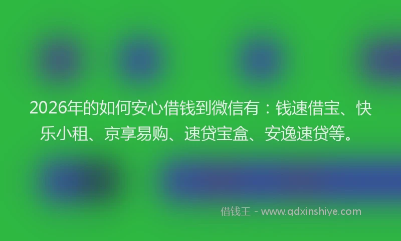 2026年的如何安心借钱到微信有：钱速借宝、快乐小租、京享易购、速贷宝盒、安逸速贷等。