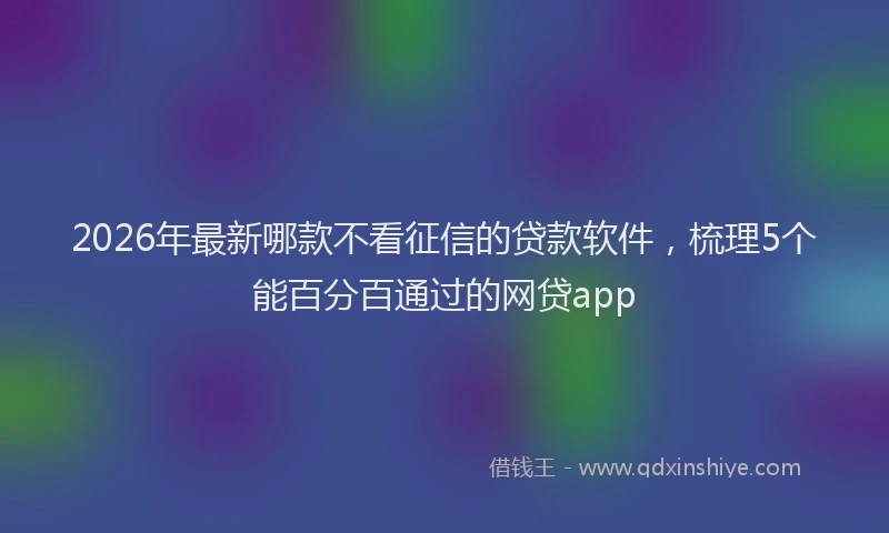 2026年最新哪款不看征信的贷款软件，梳理5个能百分百通过的网贷app