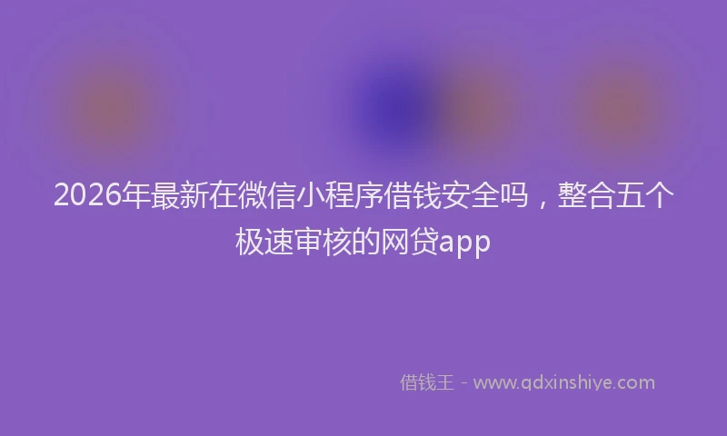 2026年最新在微信小程序借钱安全吗，整合五个极速审核的网贷app
