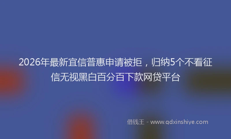 2026年最新宜信普惠申请被拒，归纳5个不看征信无视黑白百分百下款网贷平台