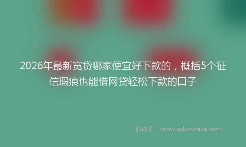 2026年最新宽贷哪家便宜好下款的，概括5个征信瑕疵也能借网贷轻松下款的口子