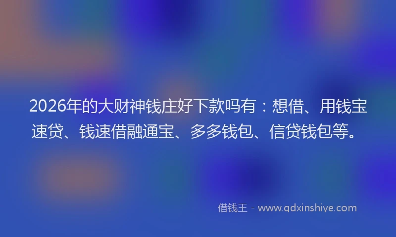 2026年的大财神钱庄好下款吗有：想借、用钱宝速贷、钱速借融通宝、多多钱包、信贷钱包等。