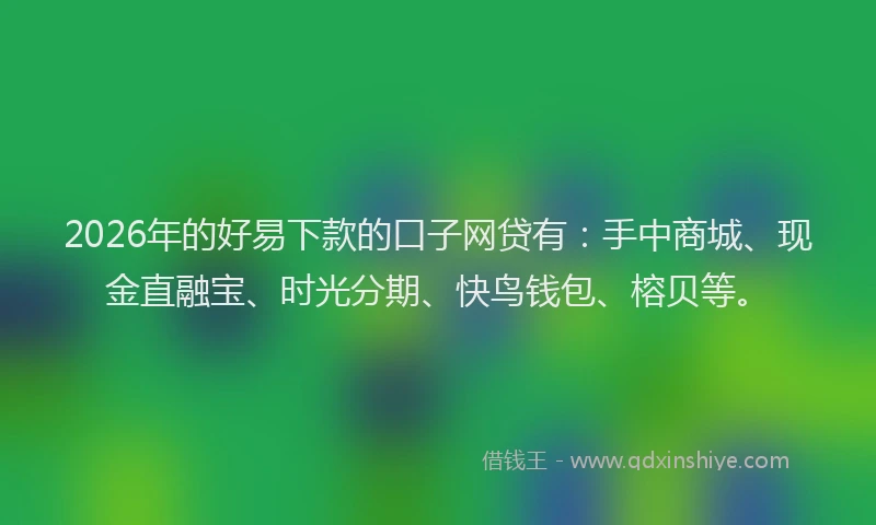 2026年的好易下款的口子网贷有：手中商城、现金直融宝、时光分期、快鸟钱包、榕贝等。