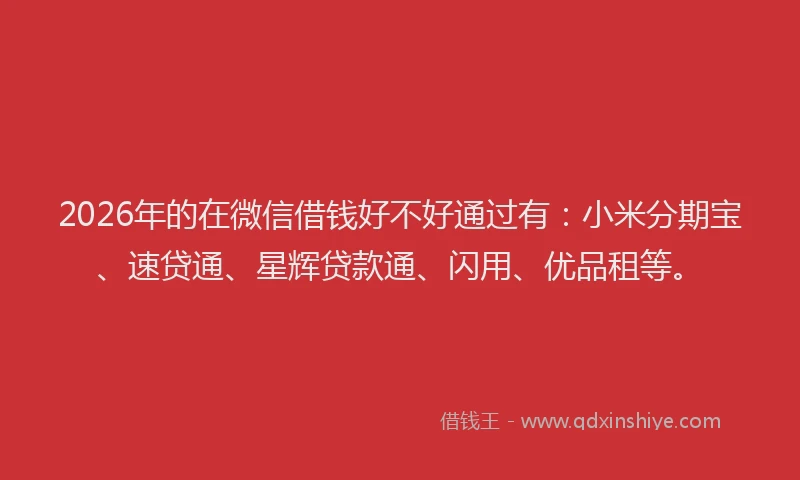 2026年的在微信借钱好不好通过有：小米分期宝、速贷通、星辉贷款通、闪用、优品租等。