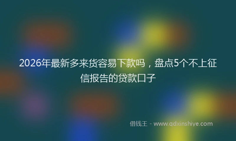 2026年最新多来货容易下款吗，盘点5个不上征信报告的贷款口子