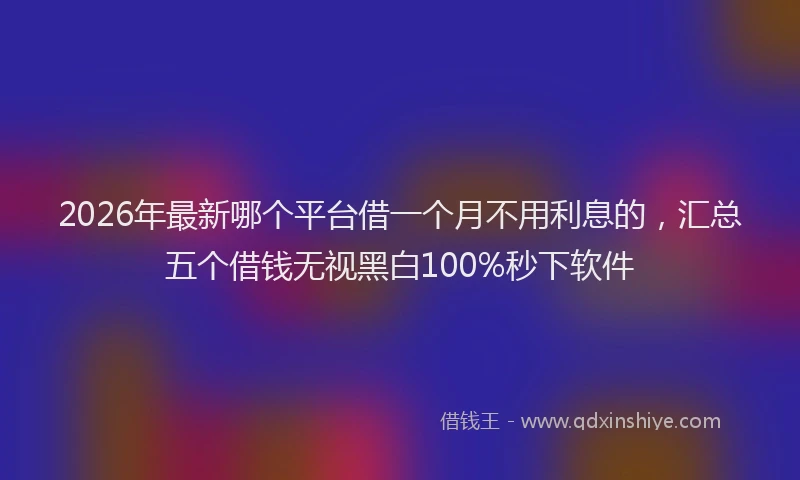 2026年最新哪个平台借一个月不用利息的,汇总五个借钱无视黑白100%秒下软件