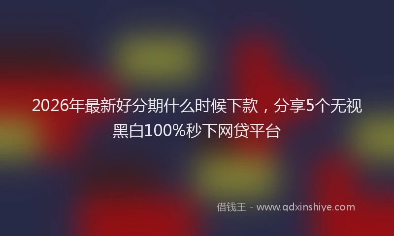 2026年最新好分期什么时候下款，分享5个无视黑白100%秒下网贷平台