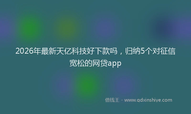 2026年最新天亿科技好下款吗，归纳5个对征信宽松的网贷app