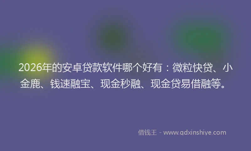 2026年的安卓贷款软件哪个好有：微粒快贷、小金鹿、钱速融宝、现金秒融、现金贷易借融等。