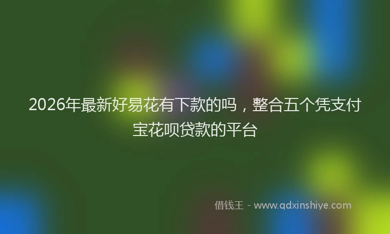 2026年最新好易花有下款的吗，整合五个凭支付宝花呗贷款的平台