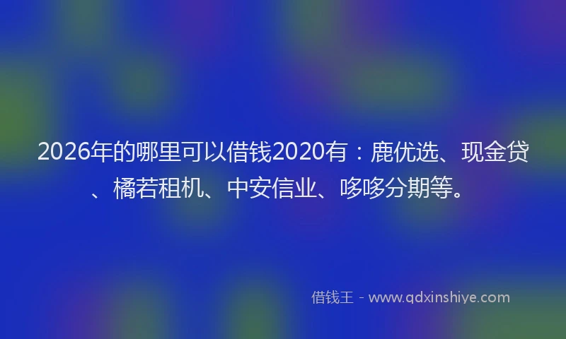 2026年的哪里可以借钱2020有：鹿优选、现金贷、橘若租机、中安信业、哆哆分期等。
