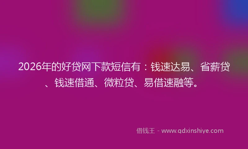 2026年的好贷网下款短信有：钱速达易、省薪贷、钱速借通、微粒贷、易借速融等。