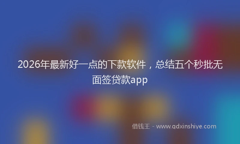 2026年最新好一点的下款软件,总结五个秒批无面签贷款app