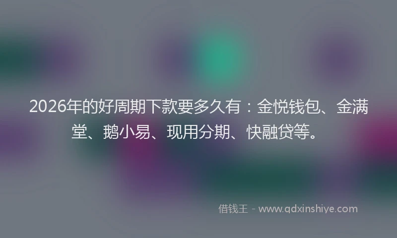 2026年的好周期下款要多久有：金悦钱包、金满堂、鹅小易、现用分期、快融贷等。