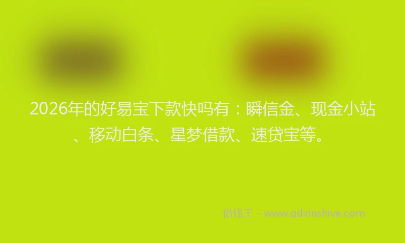2026年的好易宝下款快吗有：瞬信金、现金小站、移动白条、星梦借款、速贷宝等。