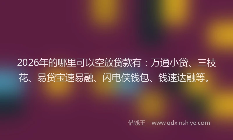 2026年的哪里可以空放贷款有：万通小贷、三枝花、易贷宝速易融、闪电侠钱包、钱速达融等。