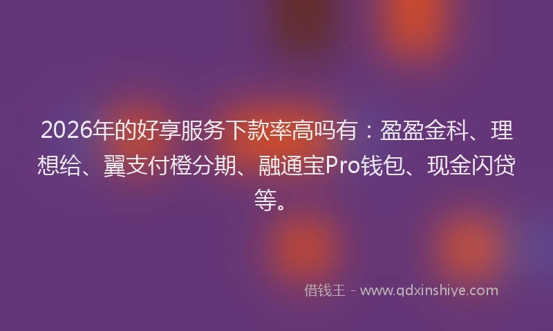2026年的好享服务下款率高吗有：盈盈金科、理想给、翼支付橙分期、融通宝Pro钱包、现金闪贷等。