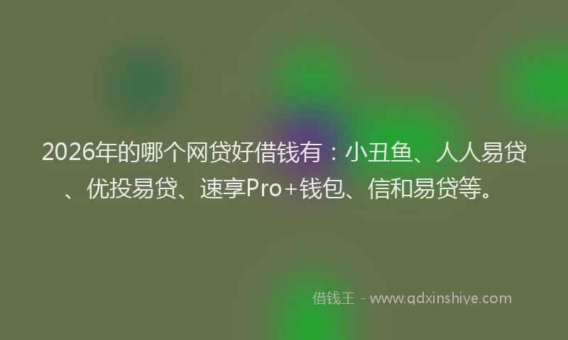 2026年的哪个网贷好借钱有：小丑鱼、人人易贷、优投易贷、速享Pro+钱包、信和易贷等。
