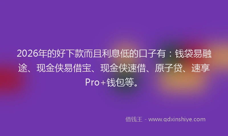 2026年的好下款而且利息低的口子有：钱袋易融途、现金侠易借宝、现金侠速借、原子贷、速享Pro+钱包等。