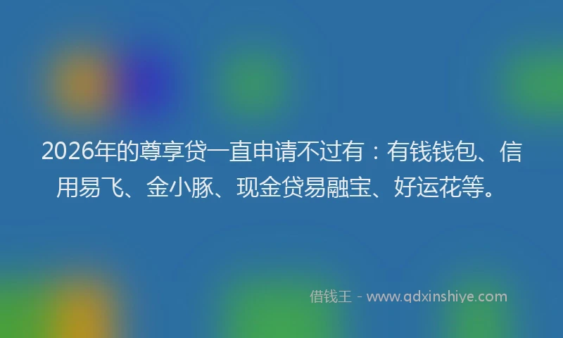 2026年的尊享贷一直申请不过有：有钱钱包、信用易飞、金小豚、现金贷易融宝、好运花等。