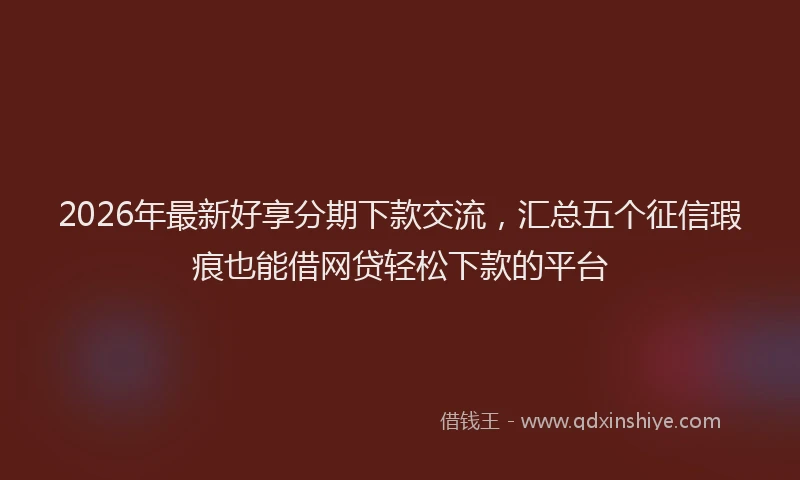 2026年最新好享分期下款交流，汇总五个征信瑕疵也能借网贷轻松下款的平台