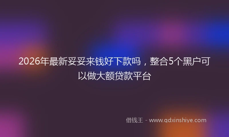 2026年最新妥妥来钱好下款吗，整合5个黑户可以做大额贷款平台