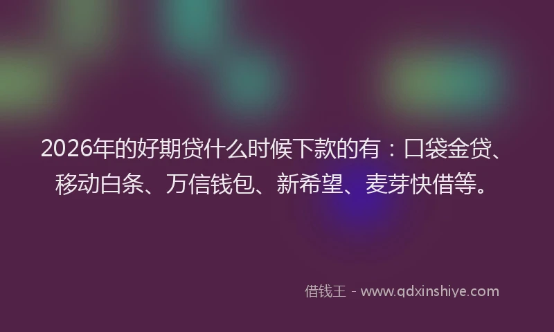 2026年的好期贷什么时候下款的有：口袋金贷、移动白条、万信钱包、新希望、麦芽快借等。