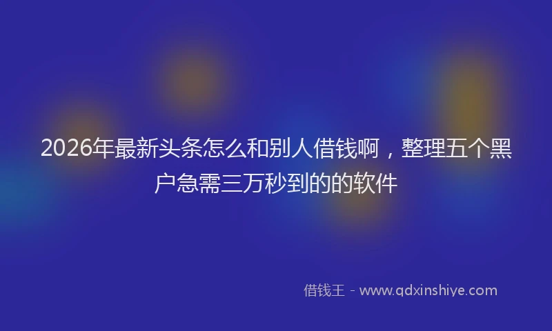 2026年最新头条怎么和别人借钱啊，整理五个黑户急需三万秒到的的软件
