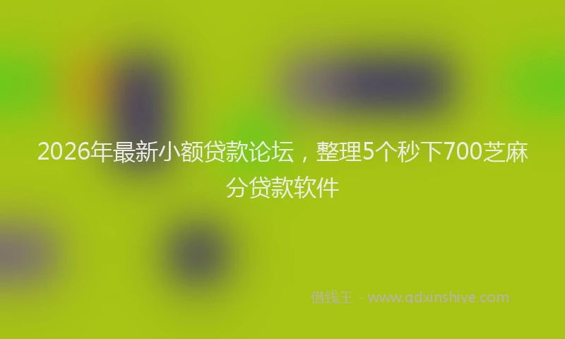 2026年最新小额贷款论坛，整理5个秒下700芝麻分贷款软件
