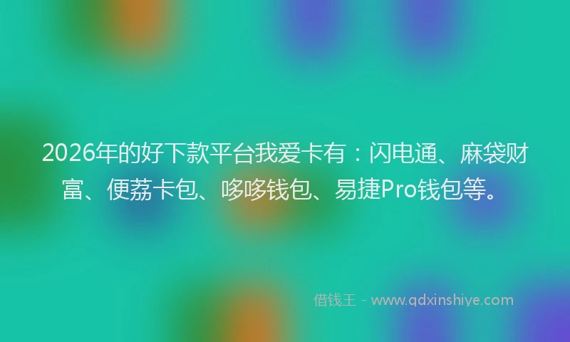 2026年的好下款平台我爱卡有：闪电通、麻袋财富、便荔卡包、哆哆钱包、易捷Pro钱包等。