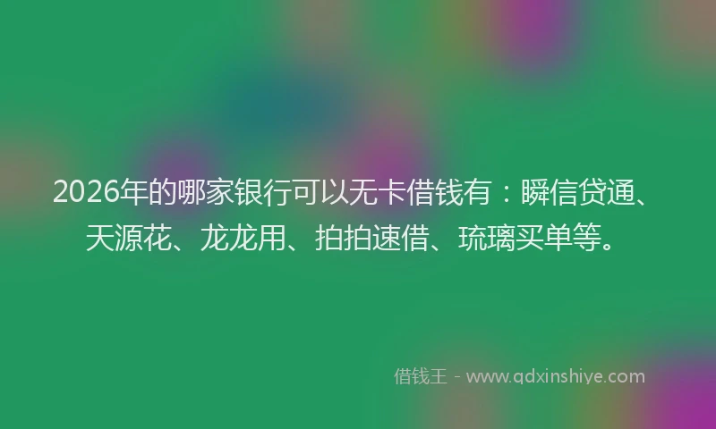2026年的哪家银行可以无卡借钱有：瞬信贷通、天源花、龙龙用、拍拍速借、琉璃买单等。