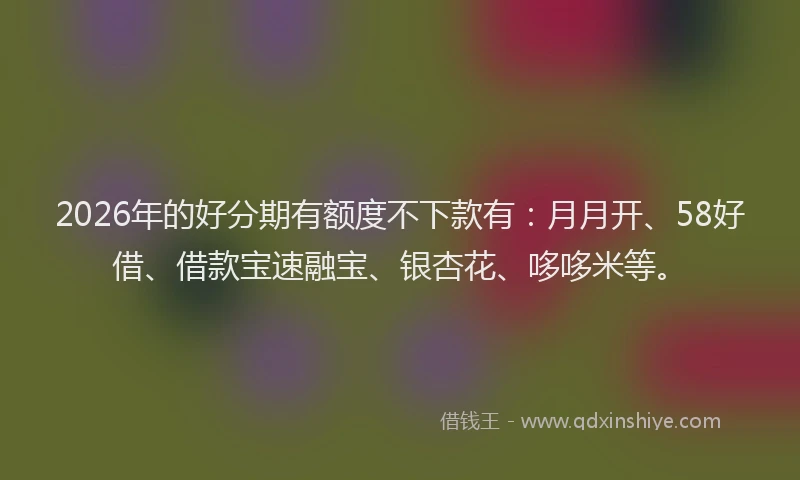 2026年的好分期有额度不下款有：月月开、58好借、借款宝速融宝、银杏花、哆哆米等。
