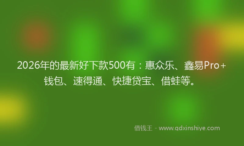 2026年的最新好下款500有：惠众乐、鑫易Pro+钱包、速得通、快捷贷宝、借蛙等。