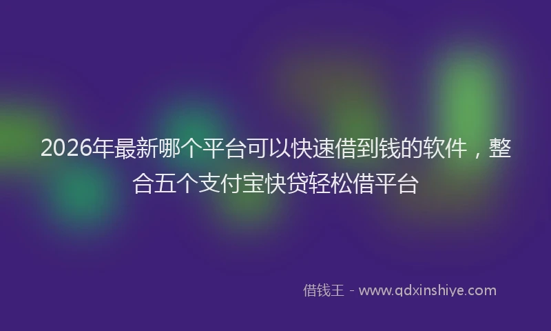 2026年最新哪个平台可以快速借到钱的软件，整合五个支付宝快贷轻松借平台
