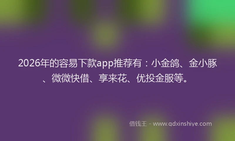 2026年的容易下款app推荐有：小金鸽、金小豚、微微快借、享来花、优投金服等。