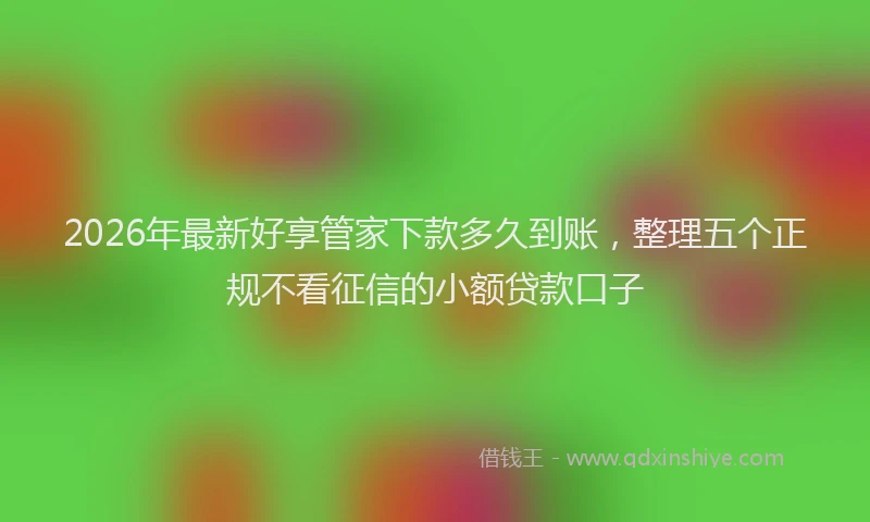 2026年最新好享管家下款多久到账，整理五个正规不看征信的小额贷款口子