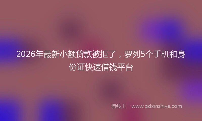 2026年最新小额贷款被拒了，罗列5个手机和身份证快速借钱平台