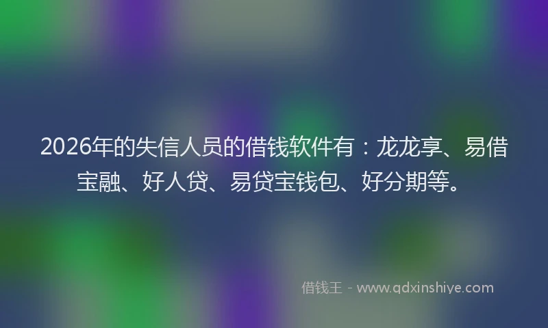 2026年的失信人员的借钱软件有:龙龙享、易借宝融、好人贷、易贷宝钱包、好分期等。