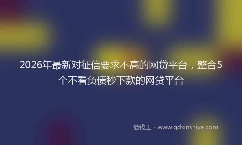 2026年最新对征信要求不高的网贷平台，整合5个不看负债秒下款的网贷平台