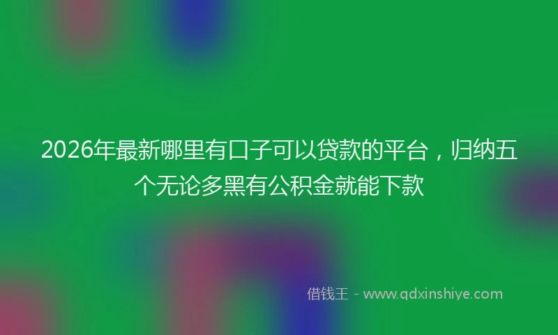 2026年最新哪里有口子可以贷款的平台,归纳五个无论多黑有公积金就能下款