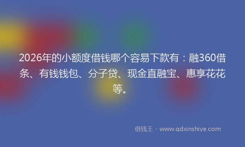 2026年的小额度借钱哪个容易下款有:融360借条、有钱钱包、分子贷、现金直融宝、惠享花花等。