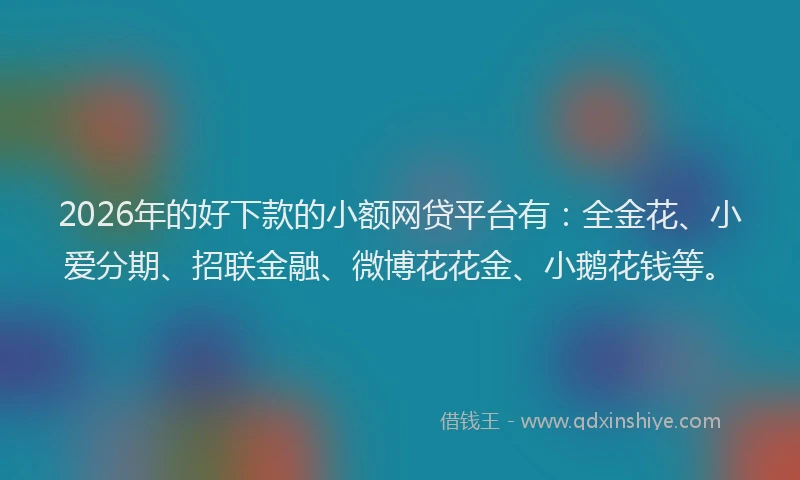 2026年的好下款的小额网贷平台有：全金花、小爱分期、招联金融、微博花花金、小鹅花钱等。